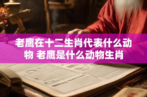 老鹰在十二生肖代表什么动物 老鹰是什么动物生肖