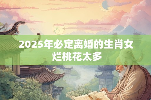 2025年必定离婚的生肖女 烂桃花太多