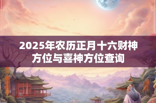 2025年农历正月十六财神方位与喜神方位查询