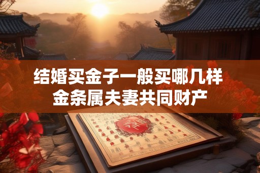 结婚买金子一般买哪几样 金条属夫妻共同财产
