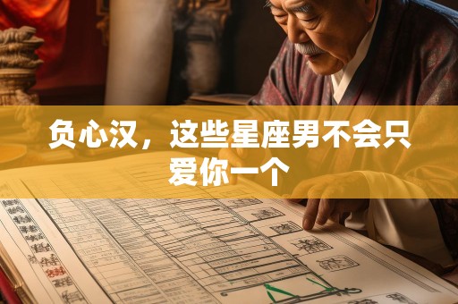 负心汉，这些星座男不会只爱你一个