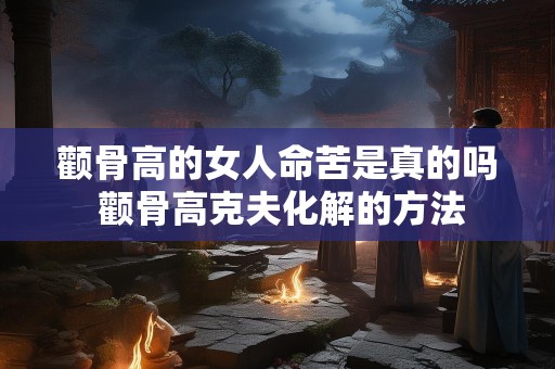颧骨高的女人命苦是真的吗 颧骨高克夫化解的方法