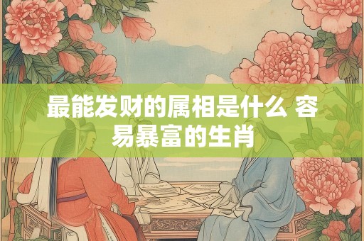 最能发财的属相是什么 容易暴富的生肖