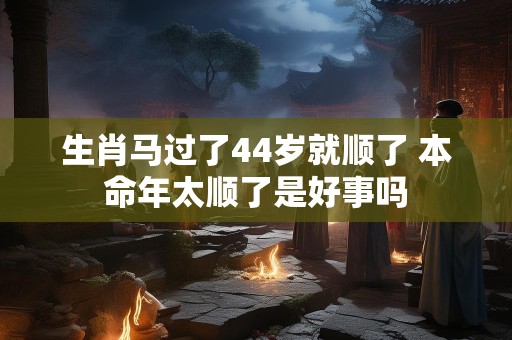 生肖马过了44岁就顺了 本命年太顺了是好事吗
