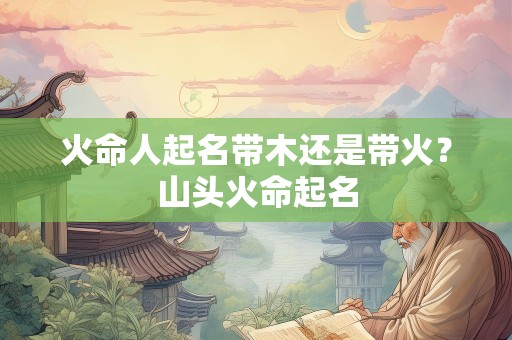 火命人起名带木还是带火？山头火命起名