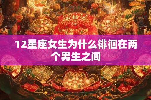 12星座女生为什么徘徊在两个男生之间