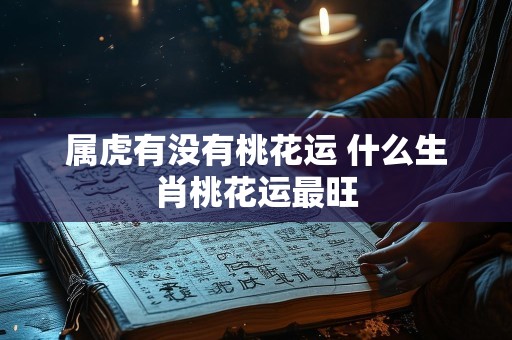 属虎有没有桃花运 什么生肖桃花运最旺