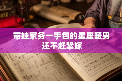 带娃家务一手包的星座暖男 还不赶紧嫁
