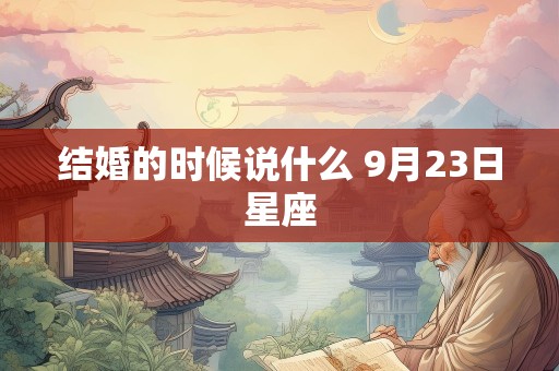 结婚的时候说什么 9月23日星座