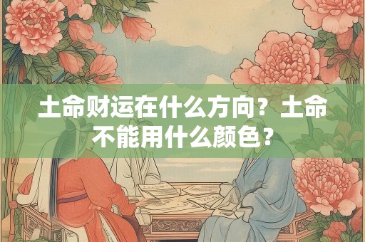 土命财运在什么方向？土命不能用什么颜色？