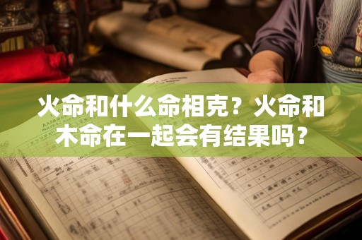 火命和什么命相克？火命和木命在一起会有结果吗？