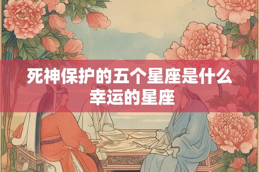 死神保护的五个星座是什么 幸运的星座