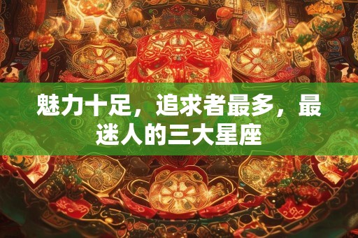 魅力十足，追求者最多，最迷人的三大星座