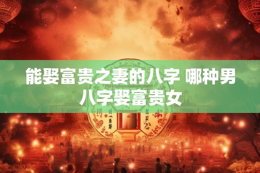 能娶富贵之妻的八字 哪种男八字娶富贵女