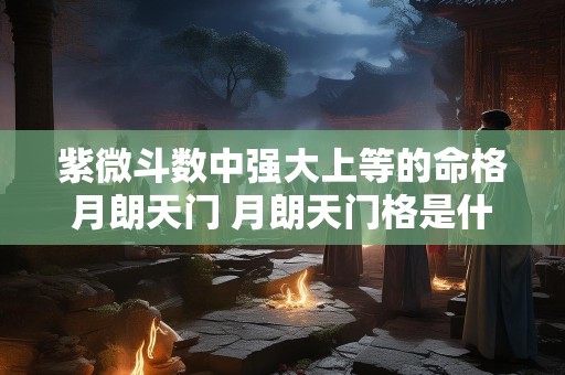 紫微斗数中强大上等的命格月朗天门 月朗天门格是什么命格