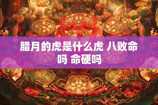 腊月的虎是什么虎 八败命吗 命硬吗