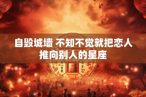 自毁城墙 不知不觉就把恋人推向别人的星座