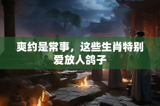爽约是常事，这些生肖特别爱放人鸽子
