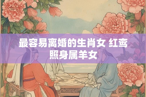 最容易离婚的生肖女 红鸾照身属羊女