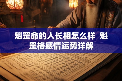 魁罡命的人长相怎么样  魁罡格感情运势详解
