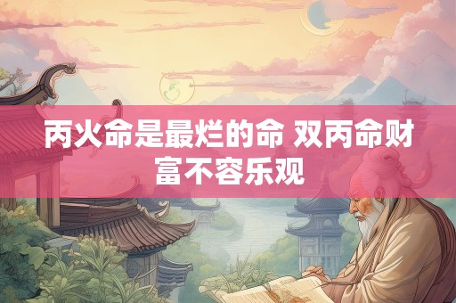 丙火命是最烂的命 双丙命财富不容乐观