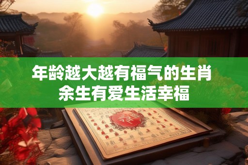 年龄越大越有福气的生肖 余生有爱生活幸福