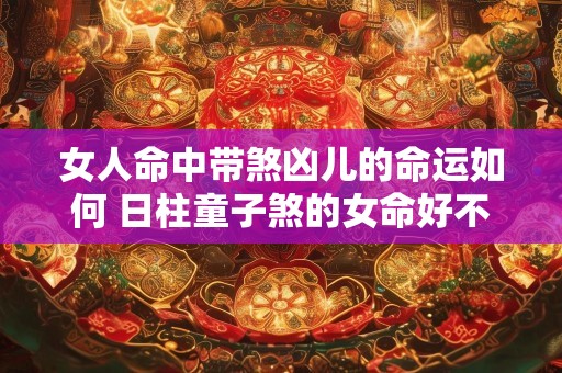 女人命中带煞凶儿的命运如何 日柱童子煞的女命好不好