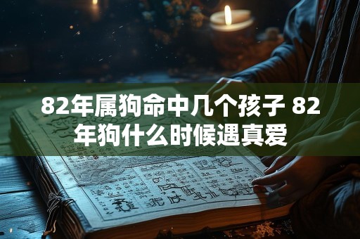 82年属狗命中几个孩子 82年狗什么时候遇真爱