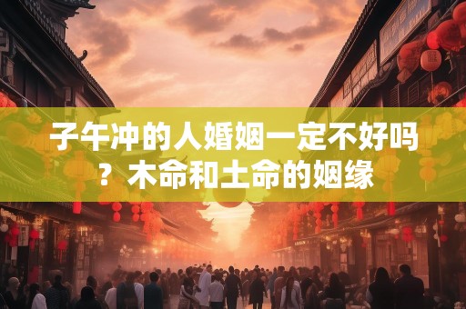 子午冲的人婚姻一定不好吗？木命和土命的姻缘