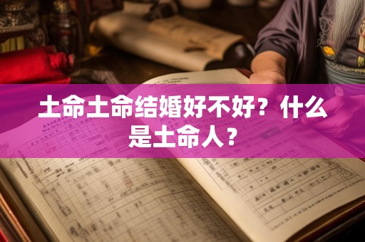 土命土命结婚好不好？什么是土命人？