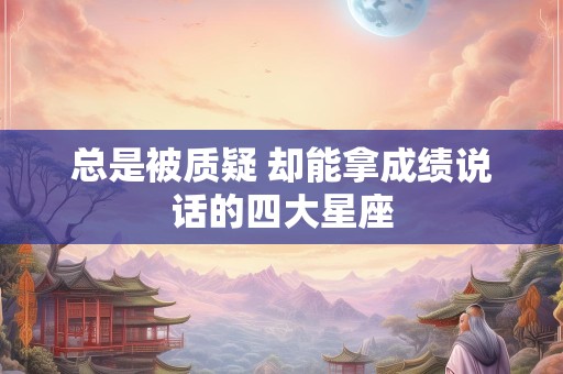 总是被质疑 却能拿成绩说话的四大星座