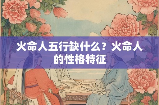 火命人五行缺什么？火命人的性格特征