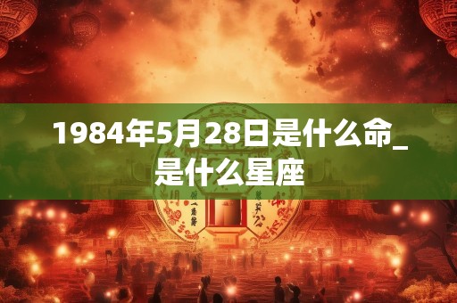 1984年5月28日是什么命_是什么星座