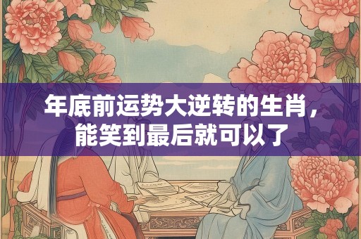 年底前运势大逆转的生肖，能笑到最后就可以了