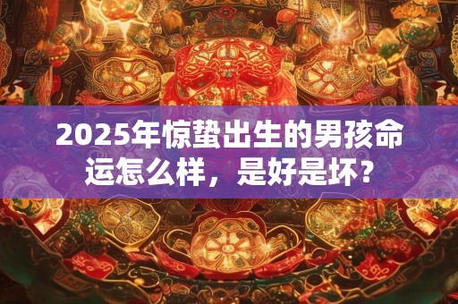 2025年惊蛰出生的男孩命运怎么样，是好是坏？