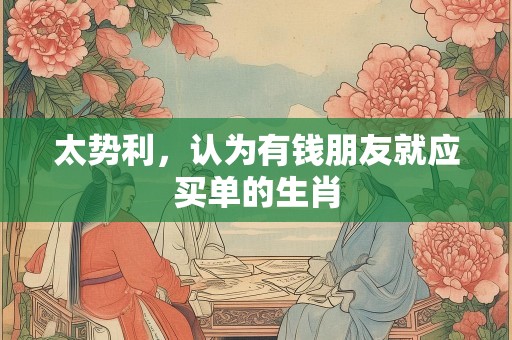太势利，认为有钱朋友就应买单的生肖