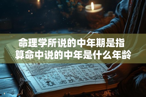 命理学所说的中年期是指 算命中说的中年是什么年龄