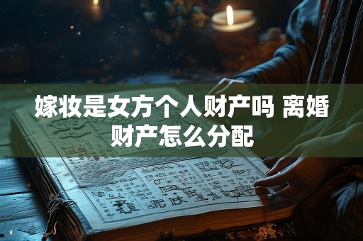 嫁妆是女方个人财产吗 离婚财产怎么分配
