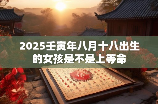 2025壬寅年八月十八出生的女孩是不是上等命