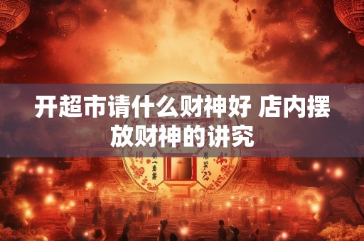 开超市请什么财神好 店内摆放财神的讲究