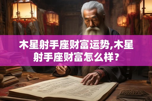 木星射手座财富运势,木星射手座财富怎么样？