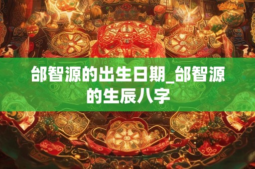 邰智源的出生日期_邰智源的生辰八字