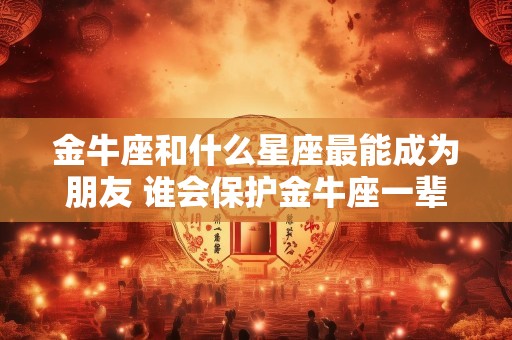 金牛座和什么星座最能成为朋友 谁会保护金牛座一辈子