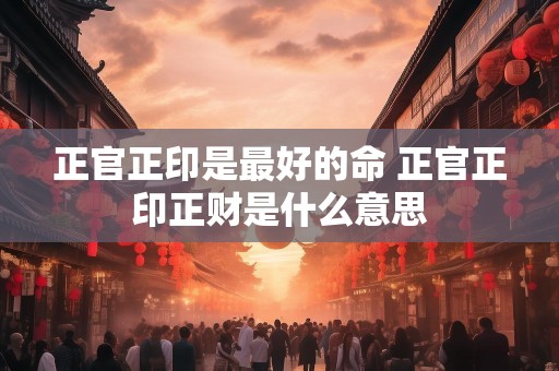 正官正印是最好的命 正官正印正财是什么意思