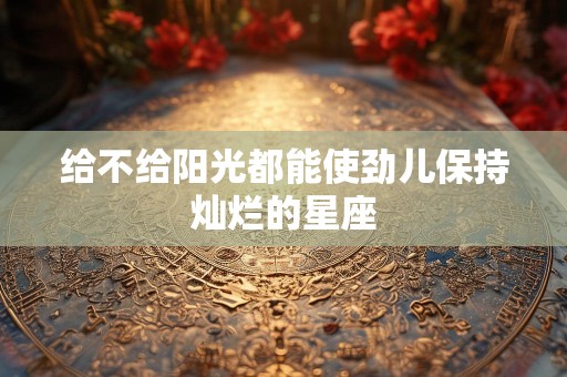 给不给阳光都能使劲儿保持灿烂的星座