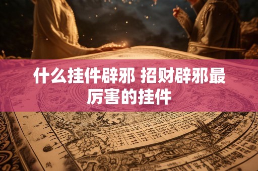 什么挂件辟邪 招财辟邪最厉害的挂件