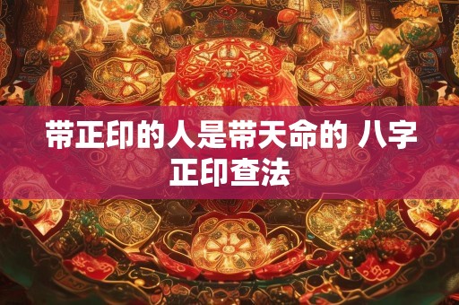 带正印的人是带天命的 八字正印查法