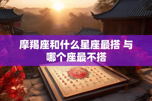 摩羯座和什么星座最搭 与哪个座最不搭