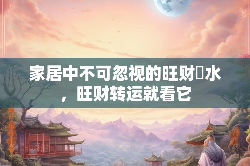 家居中不可忽视的旺财風水，旺财转运就看它