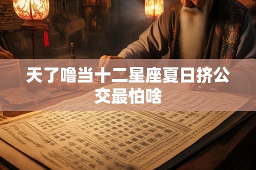天了噜当十二星座夏日挤公交最怕啥